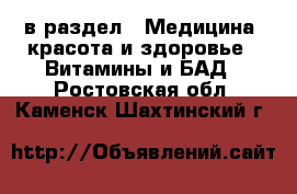  в раздел : Медицина, красота и здоровье » Витамины и БАД . Ростовская обл.,Каменск-Шахтинский г.